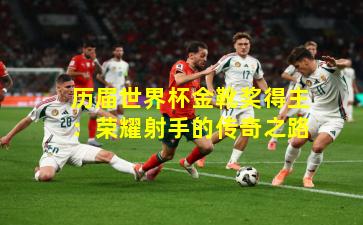 历届世界杯金靴奖得主：荣耀射手的传奇之路