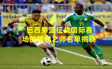 巴西男篮征战国际赛场的精锐之师名单揭晓