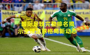 国际足联完整排名揭示全球足球格局新动态