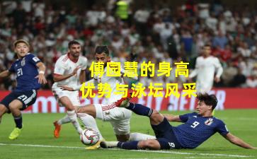 傅园慧的身高优势与泳坛风采