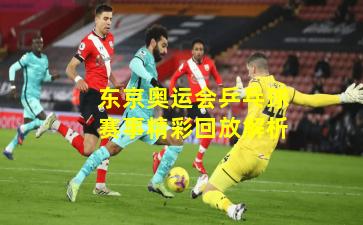 东京奥运会乒乓球赛事精彩回放解析