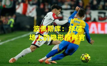 波佩斯库：绿茵场上的隐形指挥官