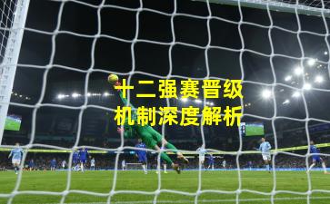 十二强赛晋级机制深度解析