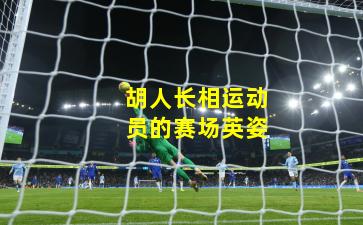 胡人长相运动员的赛场英姿