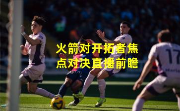 火箭对开拓者焦点对决直播前瞻