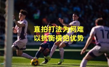 直拍打法为何难以抗衡横拍优势