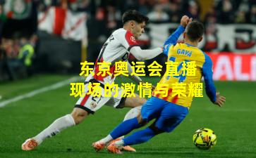 东京奥运会直播现场的激情与荣耀