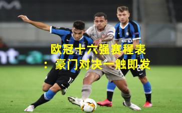  欧冠十六强赛程表：豪门对决一触即发