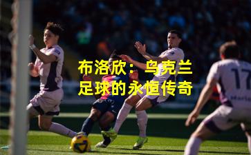 布洛欣：乌克兰足球的永恒传奇