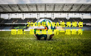 2008年NBA选秀排名回顾:星光璀璨的一届新秀