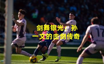  剑舞银光：孙一文的击剑传奇