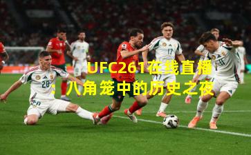 UFC261在线直播：八角笼中的历史之夜