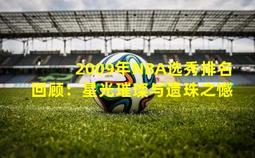 2009年NBA选秀排名回顾：星光璀璨与遗珠之憾