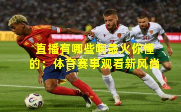 直播有哪些啊最火你懂的：体育赛事观看新风尚