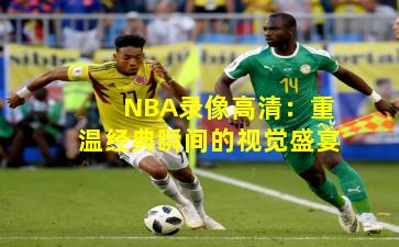 NBA录像高清：重温经典瞬间的视觉盛宴