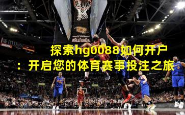 探索hg0088如何开户：开启您的体育赛事投注之旅