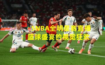 5NBA全明星赛直播：篮球盛宴的视觉狂欢