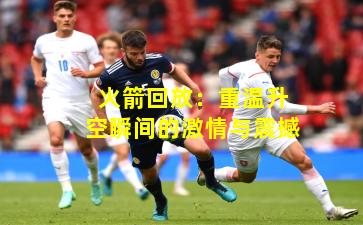 火箭回放:重温升空瞬间的激情与震撼