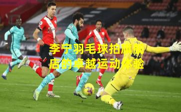 李宁羽毛球拍旗舰店的卓越运动体验